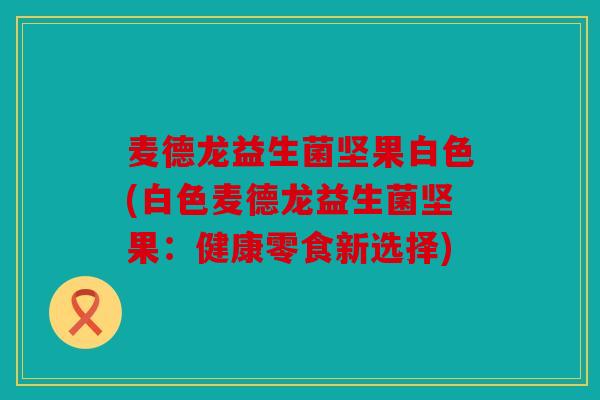 麦德龙益生菌坚果白色(白色麦德龙益生菌坚果：健康零食新选择)