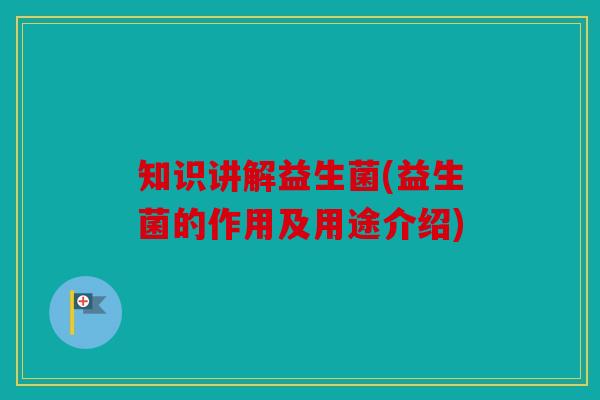 知识讲解益生菌(益生菌的作用及用途介绍)