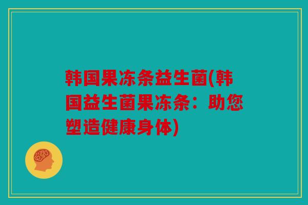 韩国果冻条益生菌(韩国益生菌果冻条：助您塑造健康身体)