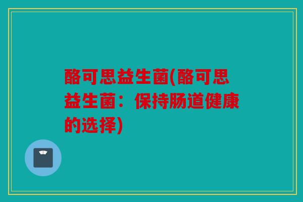 酪可思益生菌(酪可思益生菌：保持肠道健康的选择)
