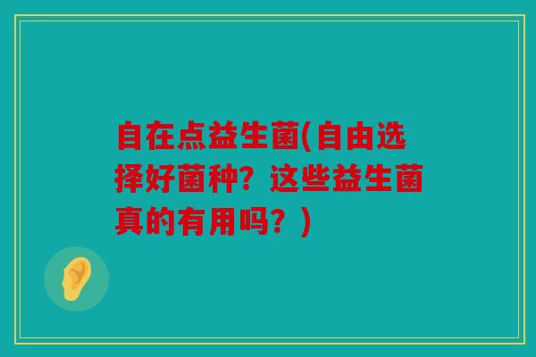 自在点益生菌(自由选择好菌种？这些益生菌真的有用吗？)
