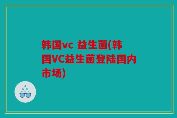 韩国vc 益生菌(韩国VC益生菌登陆国内市场)