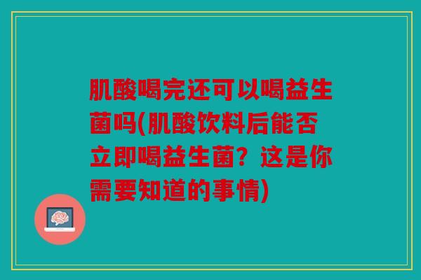 肌酸喝完还可以喝益生菌吗(肌酸饮料后能否立即喝益生菌？这是你需要知道的事情)