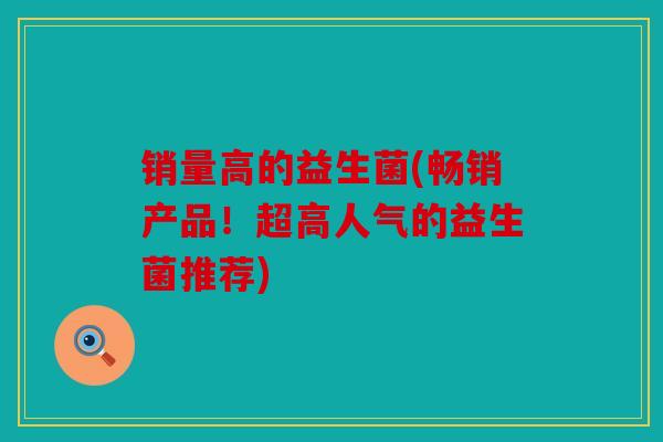 销量高的益生菌(畅销产品！超高人气的益生菌推荐)