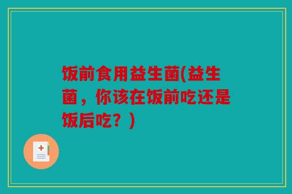饭前食用益生菌(益生菌，你该在饭前吃还是饭后吃？)
