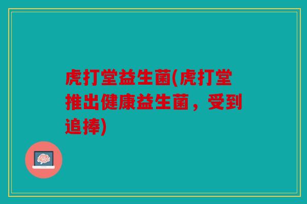 虎打堂益生菌(虎打堂推出健康益生菌，受到追捧)