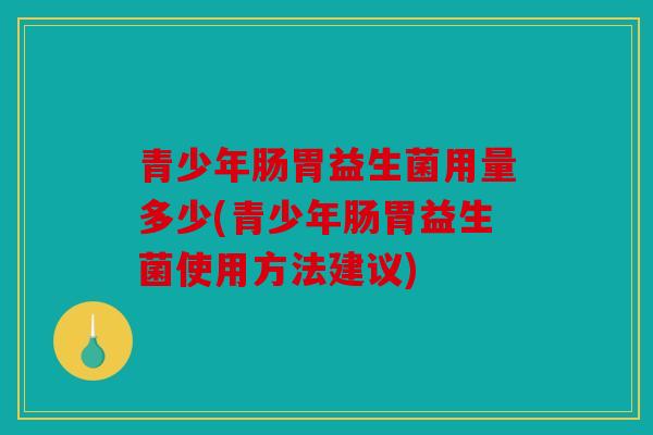 青少年肠胃益生菌用量多少(青少年肠胃益生菌使用方法建议)