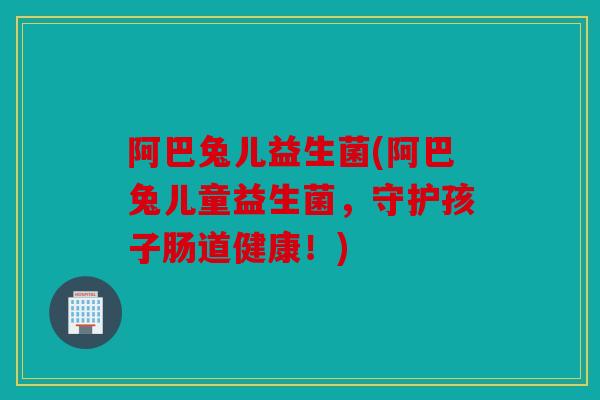 阿巴兔儿益生菌(阿巴兔儿童益生菌，守护孩子肠道健康！)