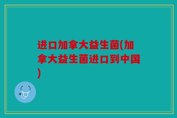 进口加拿大益生菌(加拿大益生菌进口到中国)