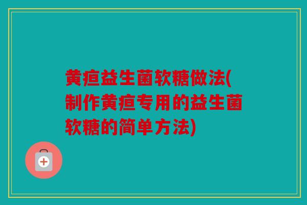 黄疸益生菌软糖做法(制作黄疸专用的益生菌软糖的简单方法)