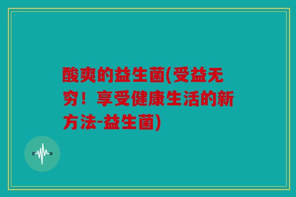 酸爽的益生菌(受益无穷！享受健康生活的新方法-益生菌)