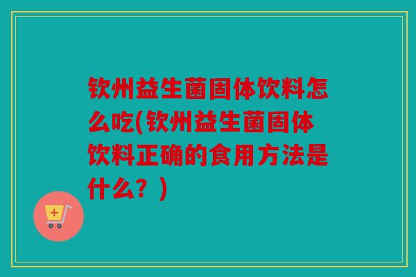 钦州益生菌固体饮料怎么吃(钦州益生菌固体饮料正确的食用方法是什么?) 钦州益生菌固体饮料怎么吃(钦州益生菌固体饮料正确的食用方法是什么?)