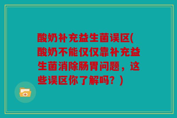 酸奶补充益生菌误区(酸奶不能仅仅靠补充益生菌消除肠胃问题，这些误区你了解吗？)