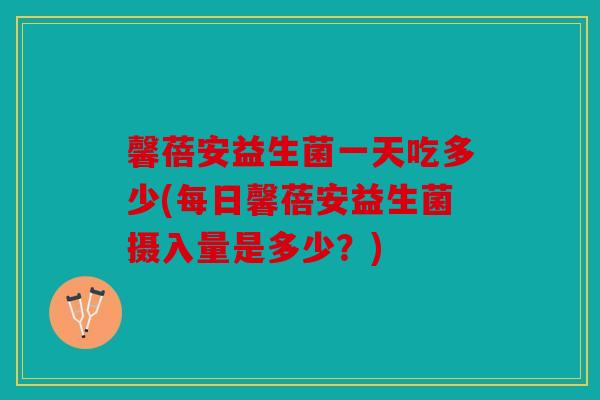 馨蓓安益生菌一天吃多少(每日馨蓓安益生菌摄入量是多少？)