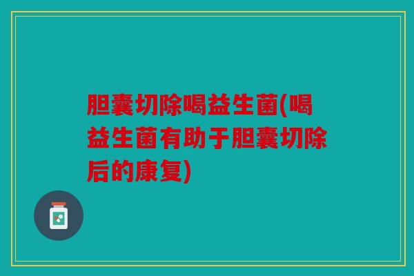 胆囊切除喝益生菌(喝益生菌有助于胆囊切除后的康复)