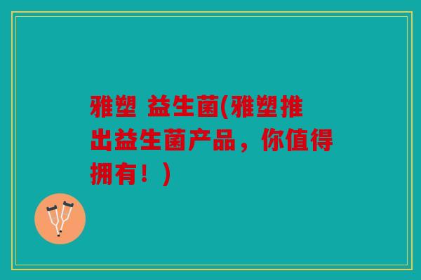 雅塑 益生菌(雅塑推出益生菌产品，你值得拥有！)