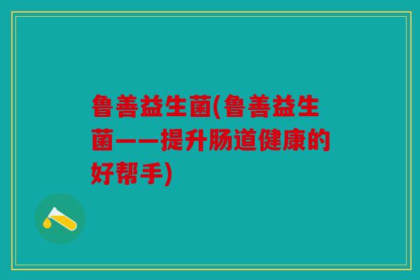 鲁善益生菌(鲁善益生菌——提升肠道健康的好帮手)