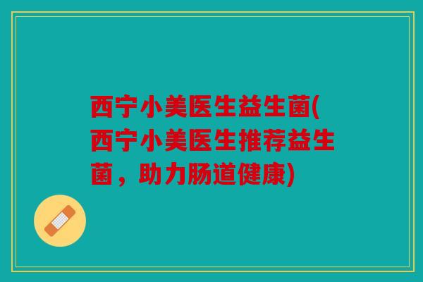 西宁小美医生益生菌(西宁小美医生推荐益生菌，助力肠道健康)