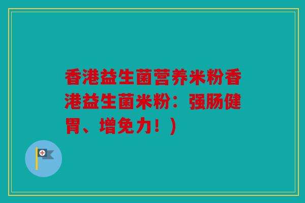 香港益生菌营养米粉香港益生菌米粉：强肠健胃、增免力！)