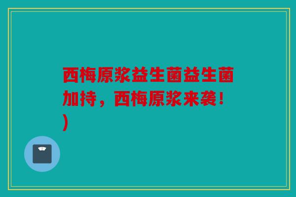 西梅原浆益生菌益生菌加持，西梅原浆来袭！)