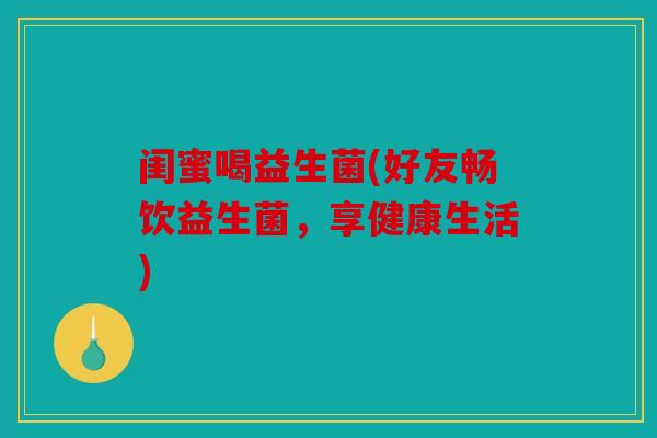闺蜜喝益生菌(好友畅饮益生菌，享健康生活)
