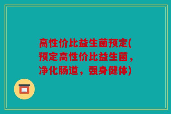 高性价比益生菌预定(预定高性价比益生菌，净化肠道，强身健体)