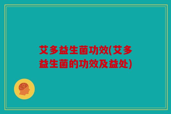 艾多益生菌功效(艾多益生菌的功效及益处)