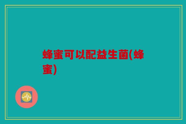 蜂蜜可以配益生菌(蜂蜜) 蜂蜜可以配益生菌(蜂蜜)