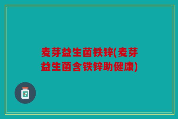 麦芽益生菌铁锌(麦芽益生菌含铁锌助健康) 麦芽益生菌铁锌(麦芽益生菌含铁锌助健康)