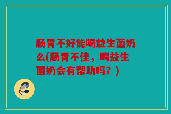 肠胃不好能喝益生菌奶么(肠胃不佳，喝益生菌奶会有帮助吗？)