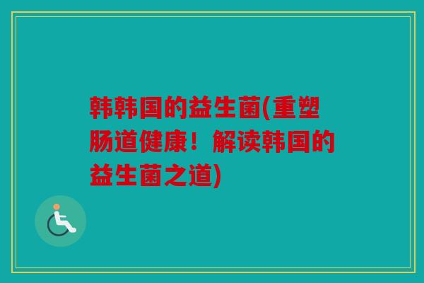 韩韩国的益生菌(重塑肠道健康！解读韩国的益生菌之道)