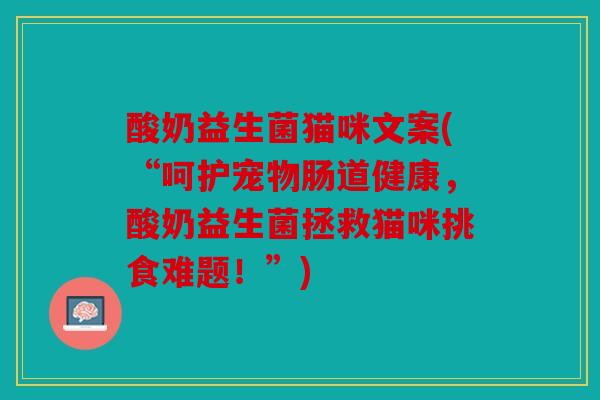 酸奶益生菌猫咪文案(“呵护宠物肠道健康，酸奶益生菌拯救猫咪挑食难题！”)