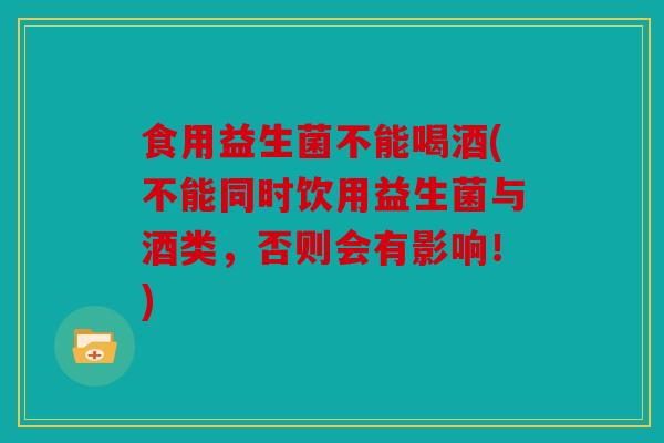 食用益生菌不能喝酒(不能同时饮用益生菌与酒类，否则会有影响！)
