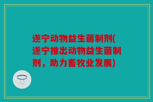遂宁动物益生菌制剂(遂宁推出动物益生菌制剂，助力畜牧业发展)
