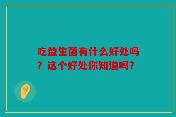 吃益生菌有什么好处吗？这个好处你知道吗？