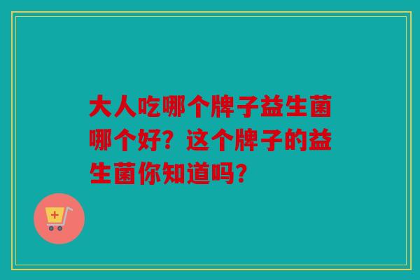 大人吃哪个牌子益生菌哪个好？这个牌子的益生菌你知道吗？