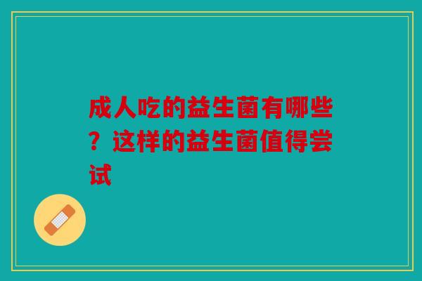 成人吃的益生菌有哪些？这样的益生菌值得尝试