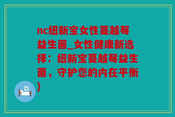 nc纽新宝女性蔓越莓益生菌_女性健康新选择：纽新宝蔓越莓益生菌，守护您的内在平衡)