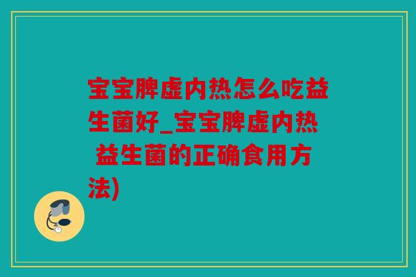 宝宝脾虚内热怎么吃益生菌好_宝宝脾虚内热 益生菌的正确食用方法)