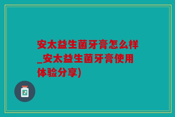 安太益生菌牙膏怎么样_安太益生菌牙膏使用体验分享)
