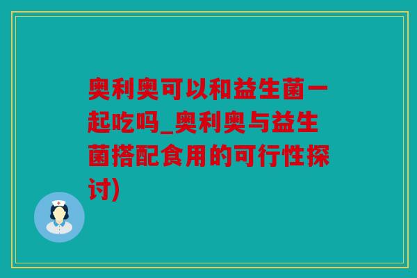 奥利奥可以和益生菌一起吃吗_奥利奥与益生菌搭配食用的可行性探讨)