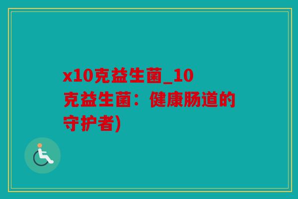 x10克益生菌_10克益生菌:健康肠道的守护者) x10克益生菌_10克益生菌:健康肠道的守护者)