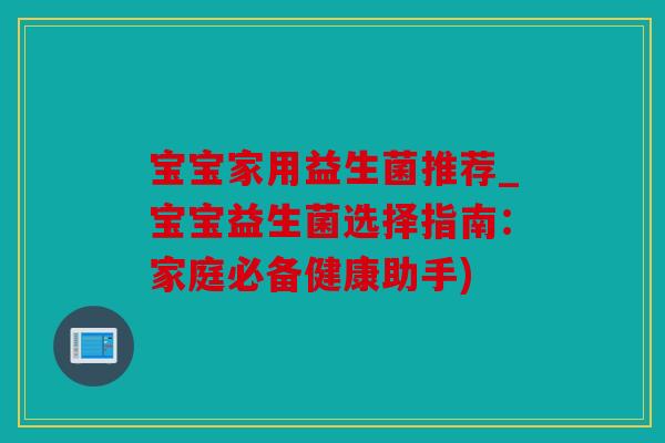 宝宝家用益生菌推荐_宝宝益生菌选择指南：家庭必备健康助手)