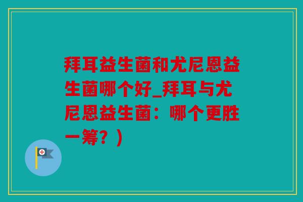 拜耳益生菌和尤尼恩益生菌哪个好_拜耳与尤尼恩益生菌:哪个更胜一筹?) 拜耳益生菌和尤尼恩益生菌哪个好_拜耳与尤尼恩益生菌:哪个更胜一筹?)