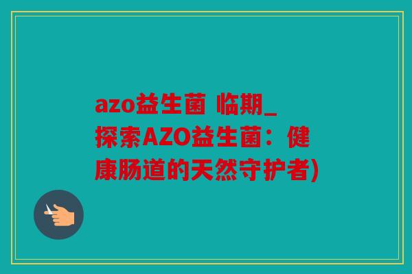 azo益生菌 临期_探索AZO益生菌：健康肠道的天然守护者)