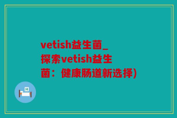 vetish益生菌_探索vetish益生菌：健康肠道新选择)