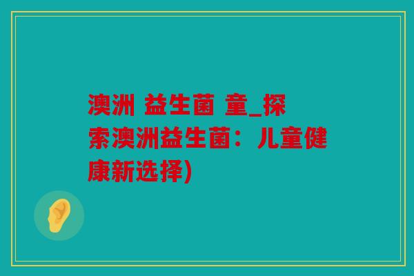 澳洲 益生菌 童_探索澳洲益生菌：儿童健康新选择)