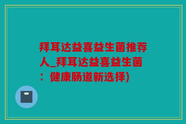 拜耳达益喜益生菌推荐人_拜耳达益喜益生菌：健康肠道新选择)