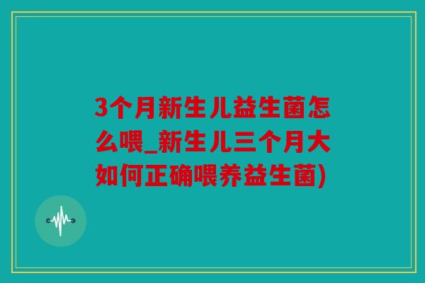 3个月新生儿益生菌怎么喂_新生儿三个月大如何正确喂养益生菌)