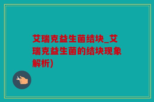 艾瑞克益生菌结块_艾瑞克益生菌的结块现象解析)